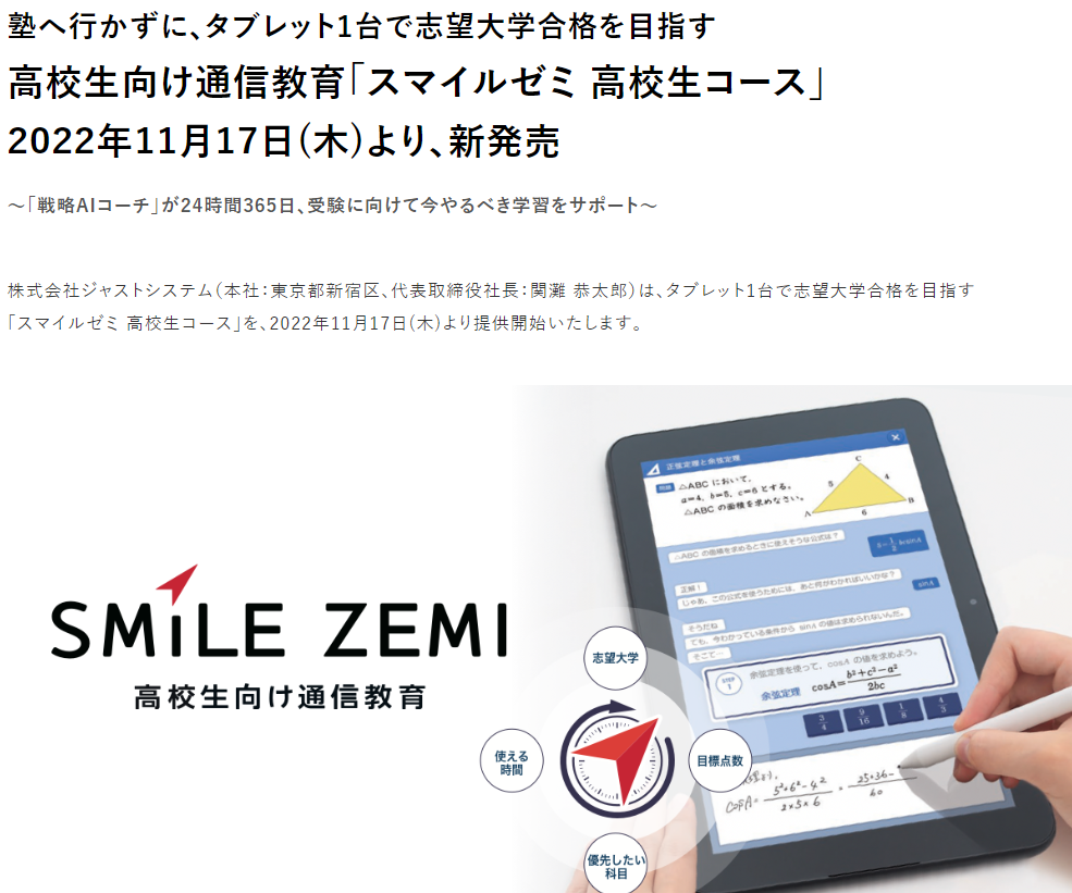 塾へ行かずに、タブレット1台で志望大学合格を目指す 高校生向け通信教育「スマイルゼミ 高校生コース」 2022年11月17日(木)より、新発売 ～「戦略AIコーチ」が24時間365日、受験に向けて今やるべき学習をサポート～ | ジャストシステム